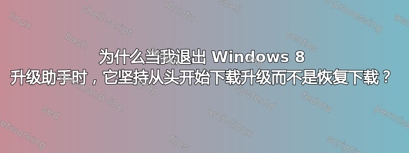 为什么当我退出 Windows 8 升级助手时，它坚持从头开始下载升级而不是恢复下载？