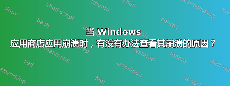 当 Windows 应用商店应用崩溃时，有没有办法查看其崩溃的原因？