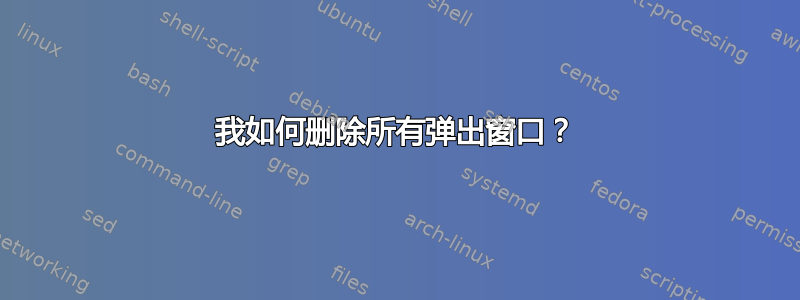 我如何删除所有弹出窗口？