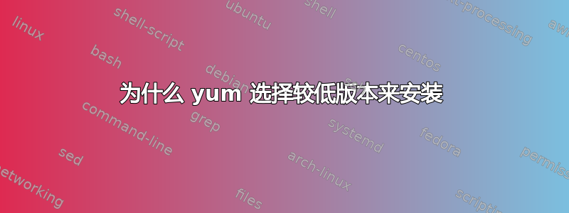 为什么 yum 选择较低版本来安装