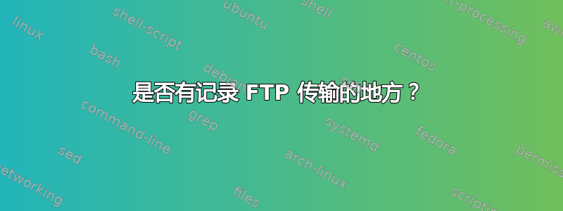 是否有记录 FTP 传输的地方？