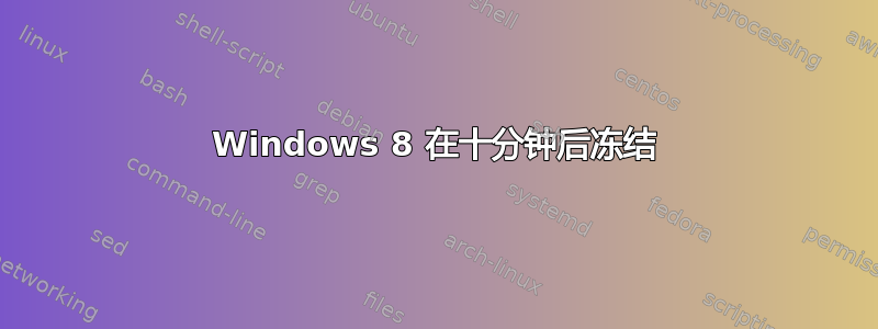 Windows 8 在十分钟后冻结