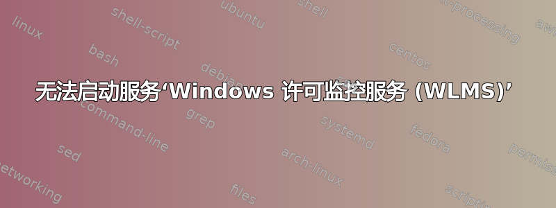 无法启动服务‘Windows 许可监控服务 (WLMS)’