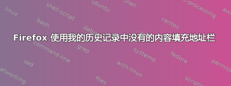 Firefox 使用我的历史记录中没有的内容填充地址栏