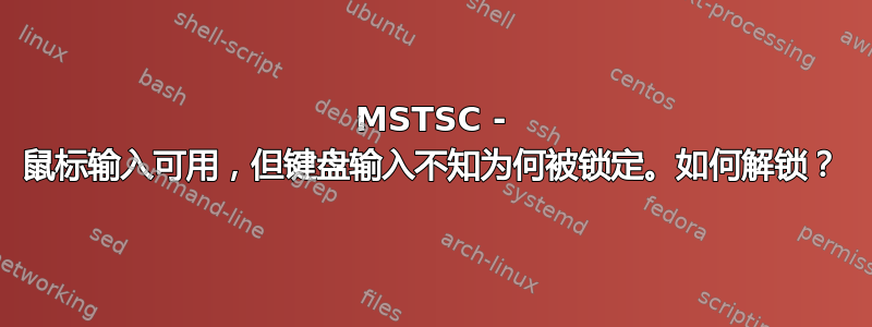 MSTSC - 鼠标输入可用，但键盘输入不知为何被锁定。如何解锁？