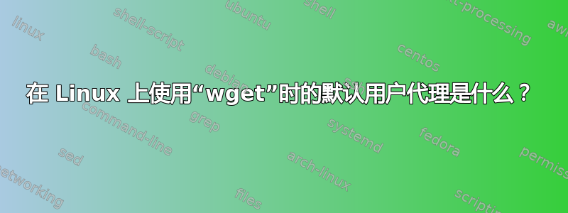 在 Linux 上使用“wget”时的默认用户代理是什么？