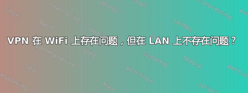 VPN 在 WiFi 上存在问题，但在 LAN 上不存在问题？