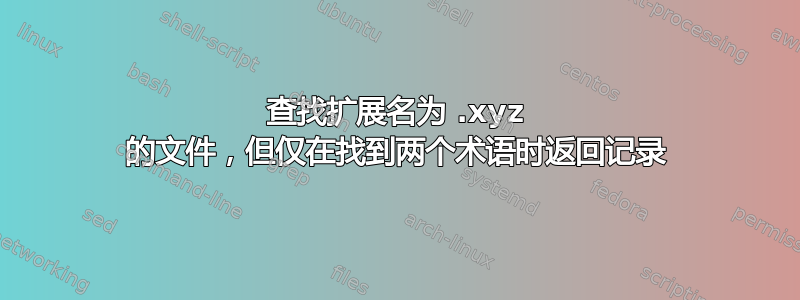 查找扩展名为 .xyz 的文件，但仅在找到两个术语时返回记录