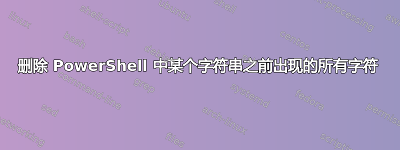 删除 PowerShell 中某个字符串之前出现的所有字符