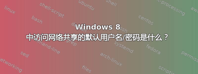 Windows 8 中访问网络共享的默认用户名/密码是什么？