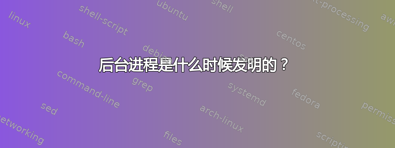 后台进程是什么时候发明的？