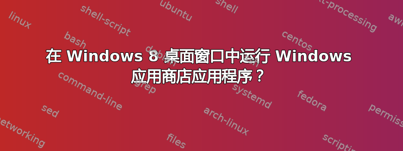 在 Windows 8 桌面窗口中运行 Windows 应用商店应用程序？