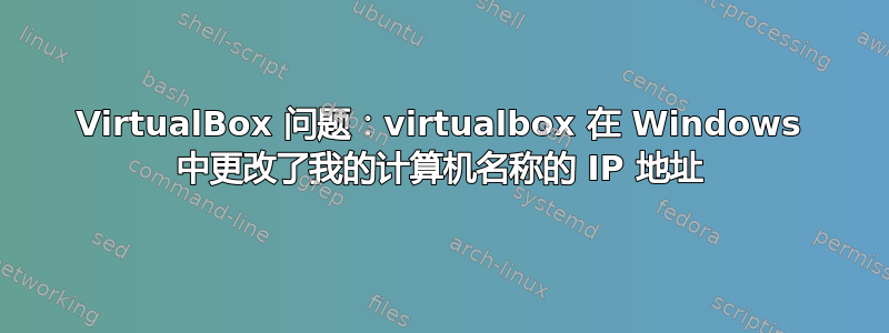 VirtualBox 问题：virtualbox 在 Windows 中更改了我的计算机名称的 IP 地址