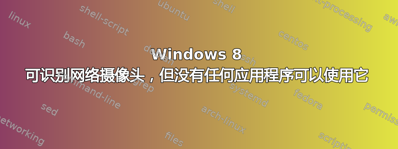 Windows 8 可识别网络摄像头，但没有任何应用程序可以使用它