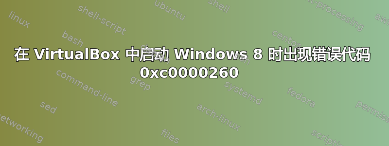 在 VirtualBox 中启动 Windows 8 时出现错误代码 0xc0000260 