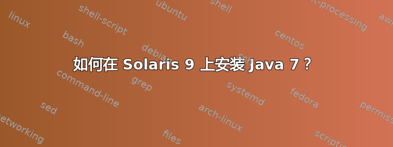 如何在 Solaris 9 上安装 Java 7？