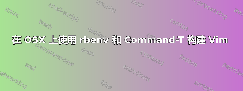 在 OSX 上使用 rbenv 和 Command-T 构建 Vim