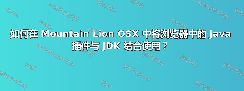 如何在 Mountain Lion OSX 中将浏览器中的 Java 插件与 JDK 结合使用？