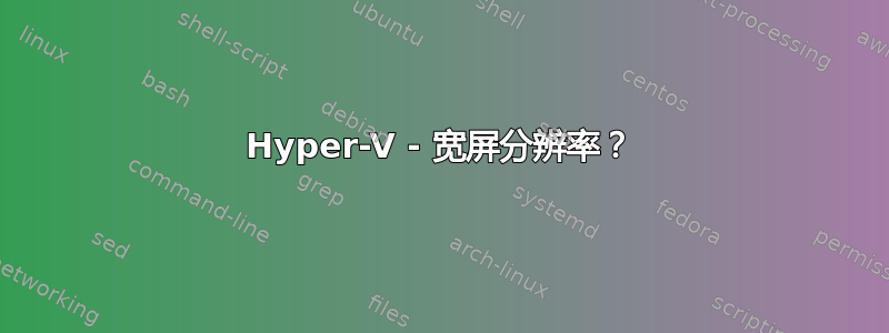 Hyper-V - 宽屏分辨率？