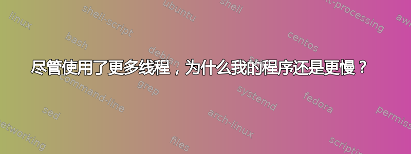 尽管使用了更多线程，为什么我的程序还是更慢？ 