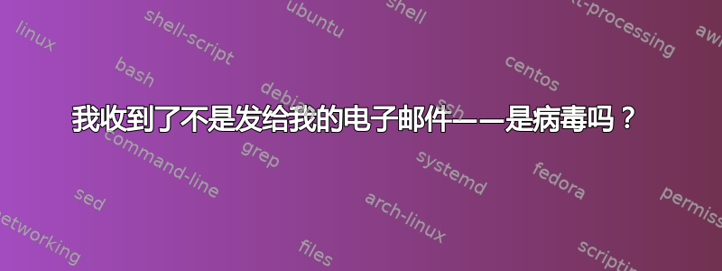 我收到了不是发给我的电子邮件——是病毒吗？