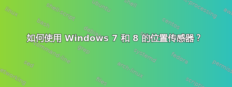 如何使用 Windows 7 和 8 的位置传感器？