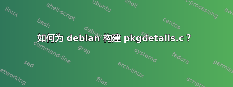 如何为 debian 构建 pkgdetails.c？