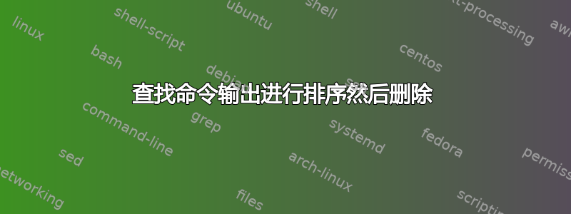 查找命令输出进行排序然后删除