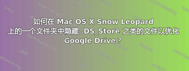 如何在 Mac OS X Snow Leopard 上的一个文件夹中隐藏 .DS_Store 之类的文件以优化 Google Drive？