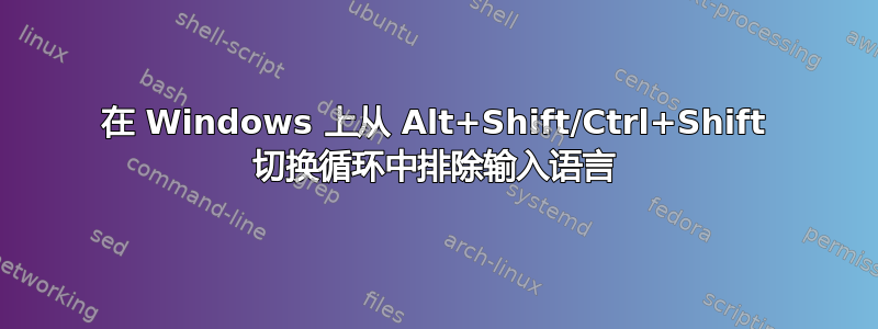 在 Windows 上从 Alt+Shift/Ctrl+Shift 切换循环中排除输入语言