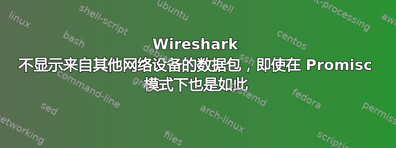 Wireshark 不显示来自其他网络设备的数据包，即使在 Promisc 模式下也是如此