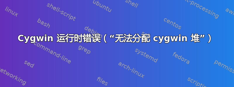 Cygwin 运行时错误（“无法分配 cygwin 堆”）