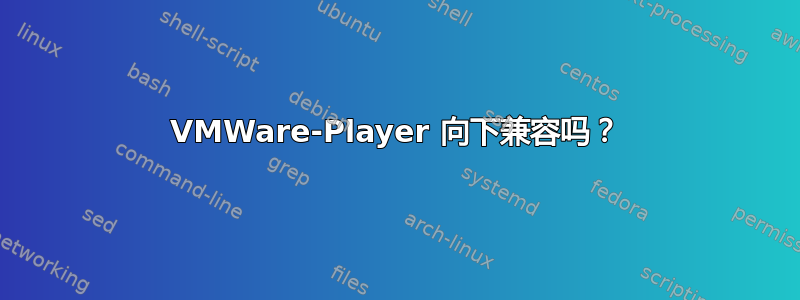 VMWare-Player 向下兼容吗？