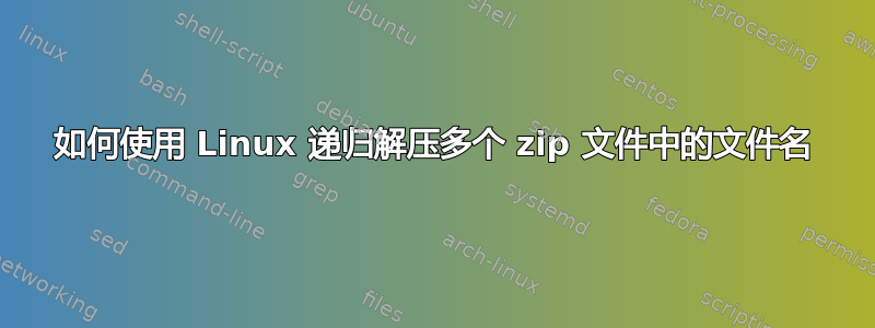 如何使用 Linux 递归解压多个 zip 文件中的文件名