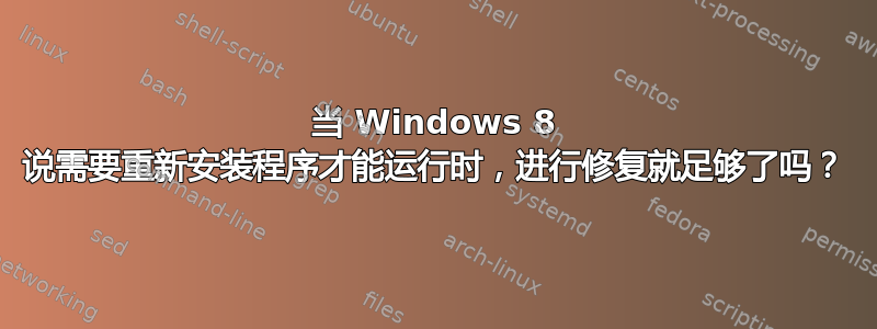 当 Windows 8 说需要重新安装程序才能运行时，进行修复就足够了吗？