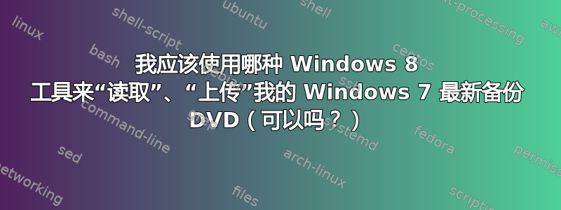 我应该使用哪种 Windows 8 工具来“读取”、“上传”我的 Windows 7 最新备份 DVD（可以吗？）