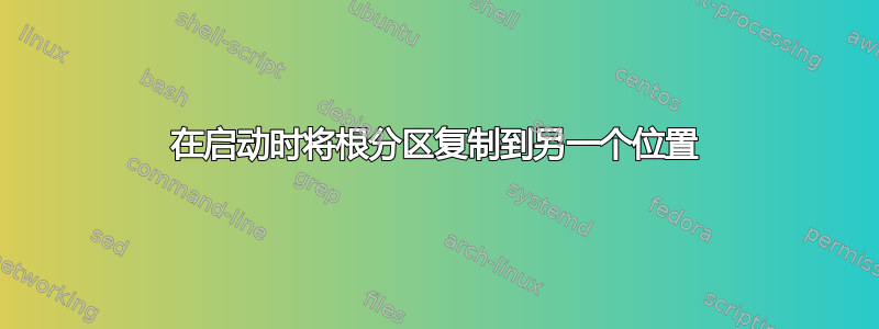 在启动时将根分区复制到另一个位置