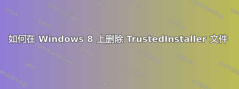 如何在 Windows 8 上删除 TrustedInstaller 文件