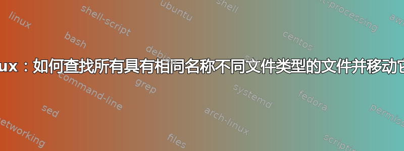 Linux：如何查找所有具有相同名称不同文件类型的文件并移动它们