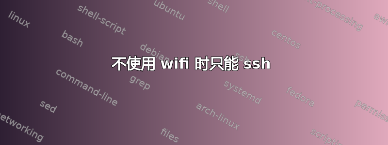 不使用 wifi 时只能 ssh