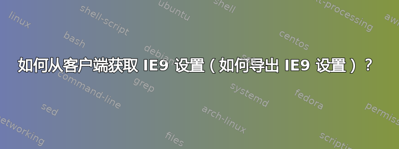 如何从客户端获取 IE9 设置（如何导出 IE9 设置）？