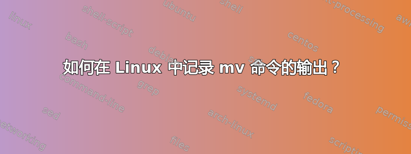 如何在 Linux 中记录 mv 命令的输出？