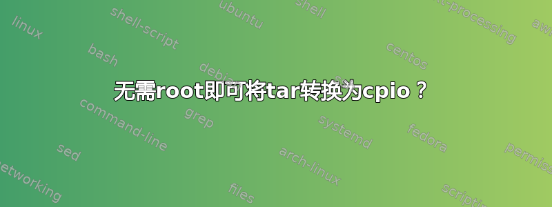 无需root即可将tar转换为cpio？