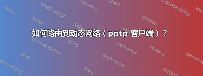 如何路由到动态网络（pptp 客户端）？