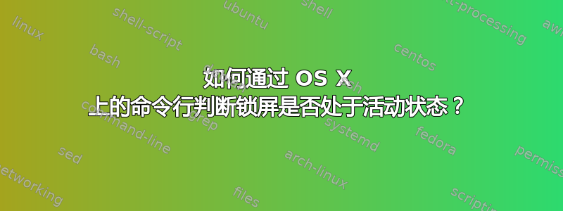 如何通过 OS X 上的命令行判断锁屏是否处于活动状态？