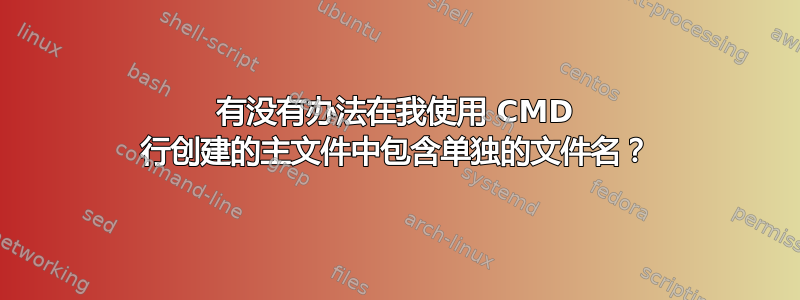 有没有办法在我使用 CMD 行创建的主文件中包含单独的文件名？