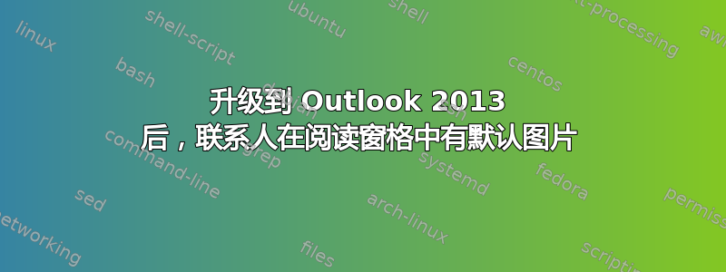 升级到 Outlook 2013 后，联系人在阅读窗格中有默认图片