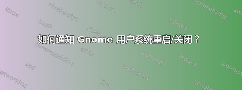 如何通知 Gnome 用户系统重启/关闭？