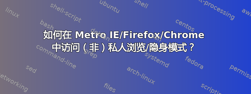 如何在 Metro IE/Firefox/Chrome 中访问（非）私人浏览/隐身模式？