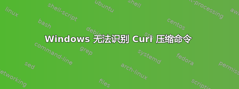 Windows 无法识别 Curl 压缩命令